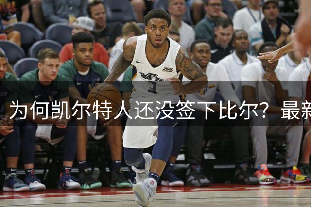 为何凯尔特人还没签下比尔？最新消息直指一人：詹姆斯