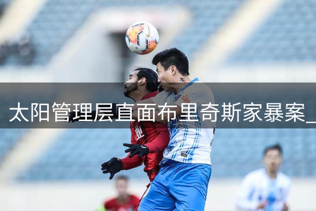 太阳管理层直面布里奇斯家暴案 强调职业监督与个人救赎并重